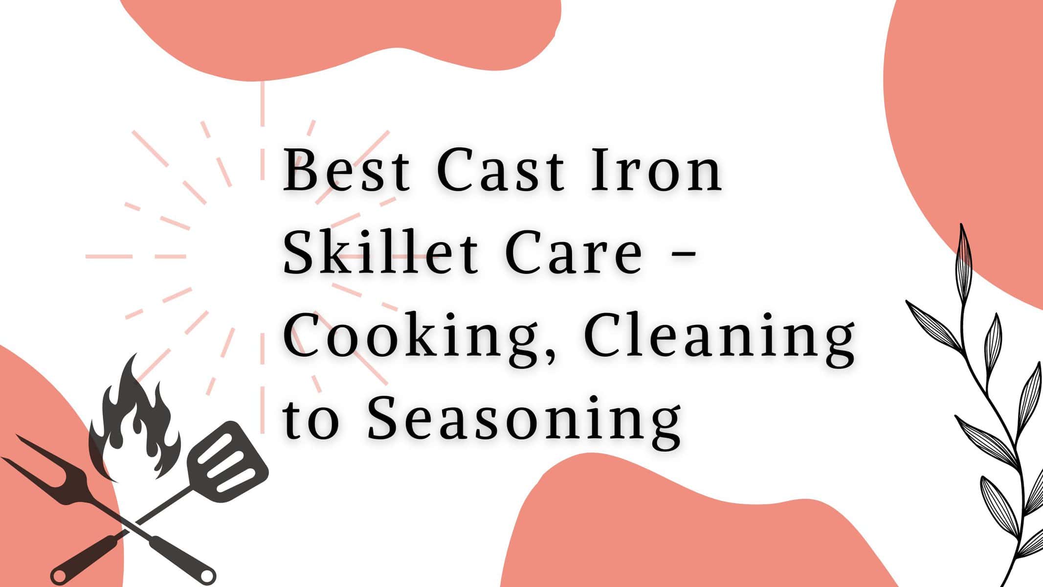 title pictures that says: Best Cast Iron Skillet Care - Cooking, Cleaning to Seasoning.